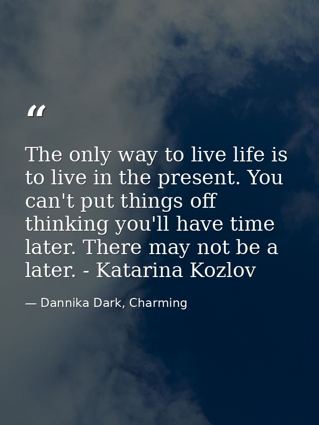 The only way to live life is to live in the present. You can't put things off thinking you'll have time later. There may — Dannika Dark, Charming