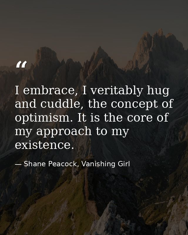 I embrace, I veritably hug and cuddle, the concept of optimism. It is the core of my approach to my existence. — Shane Peacock, Vanishing Girl