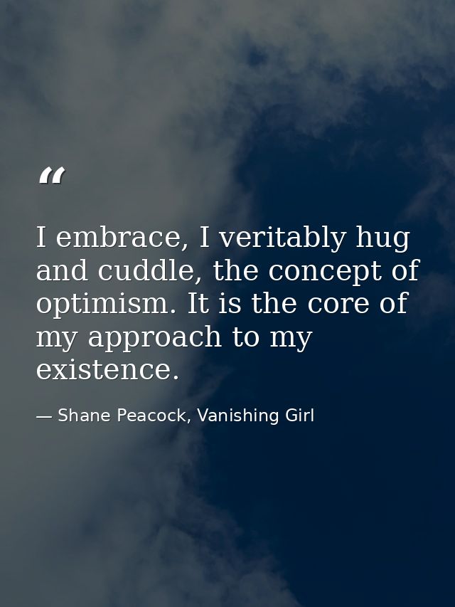 I embrace, I veritably hug and cuddle, the concept of optimism. It is the core of my approach to my existence. — Shane Peacock, Vanishing Girl