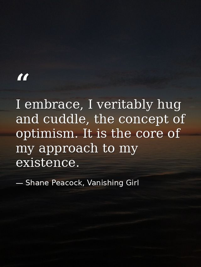 I embrace, I veritably hug and cuddle, the concept of optimism. It is the core of my approach to my existence. — Shane Peacock, Vanishing Girl