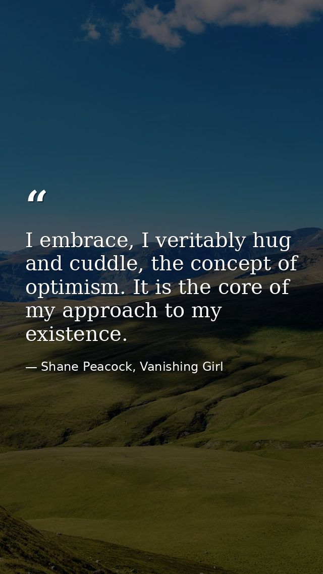 I embrace, I veritably hug and cuddle, the concept of optimism. It is the core of my approach to my existence. — Shane Peacock, Vanishing Girl