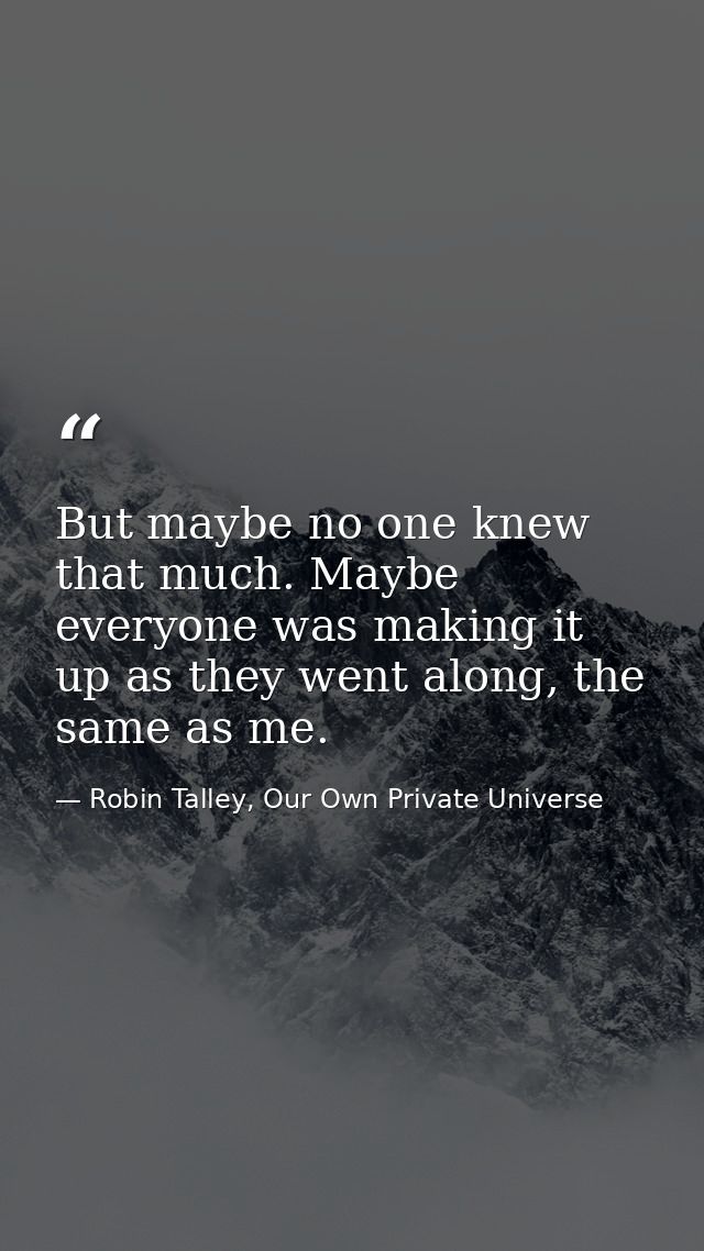 But maybe no one knew that much. Maybe everyone was making it up as they went along, the same as me. — Robin Talley, Our Own Private Universe