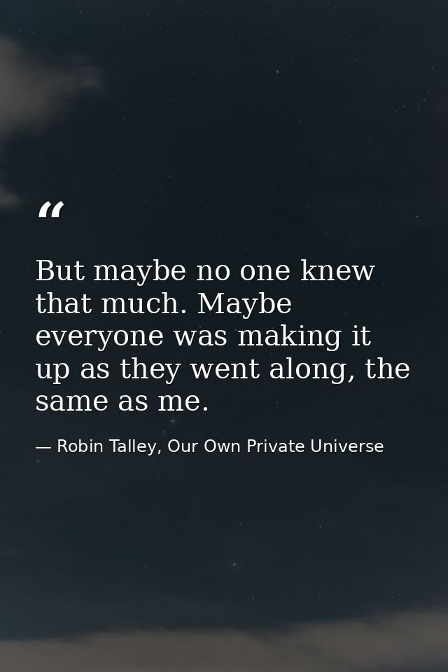 But maybe no one knew that much. Maybe everyone was making it up as they went along, the same as me. — Robin Talley, Our Own Private Universe
