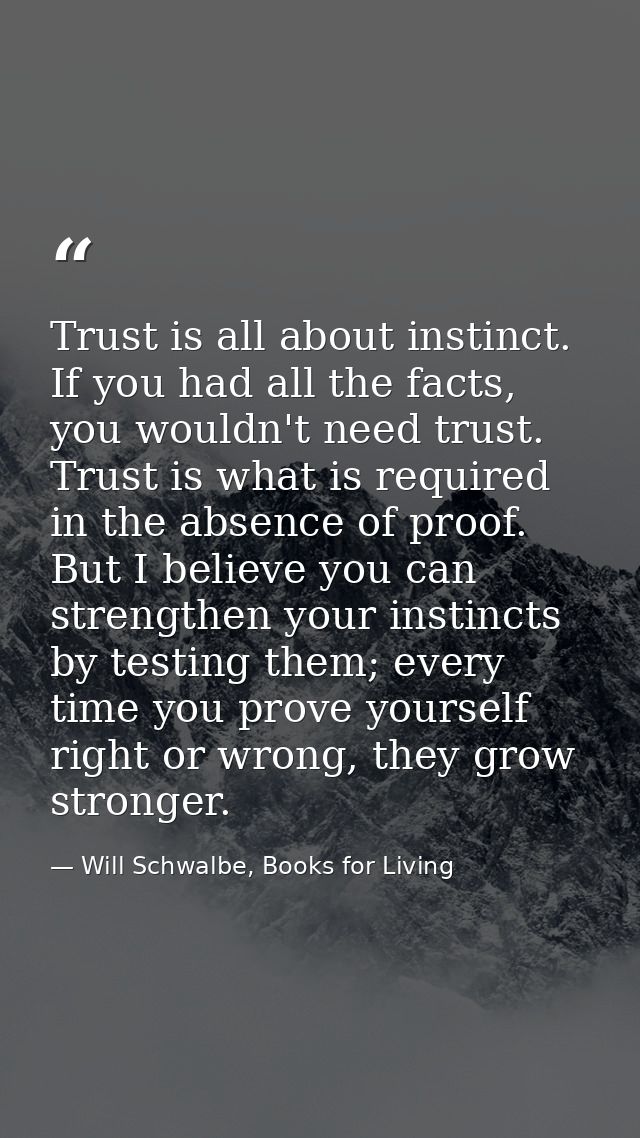 Trust is all about instinct. If you had all the facts, you wouldn't need trust. Trust is what is required in the absence — Will Schwalbe, Books for Living