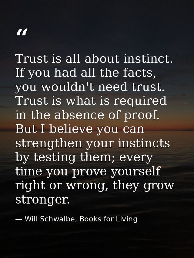 Trust is all about instinct. If you had all the facts, you wouldn't need trust. Trust is what is required in the absence — Will Schwalbe, Books for Living