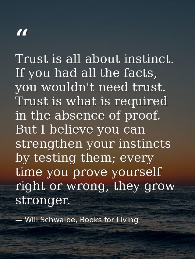 Trust is all about instinct. If you had all the facts, you wouldn't need trust. Trust is what is required in the absence — Will Schwalbe, Books for Living