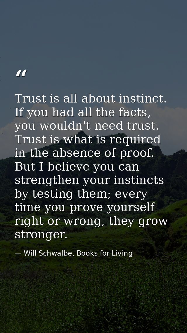 Trust is all about instinct. If you had all the facts, you wouldn't need trust. Trust is what is required in the absence — Will Schwalbe, Books for Living