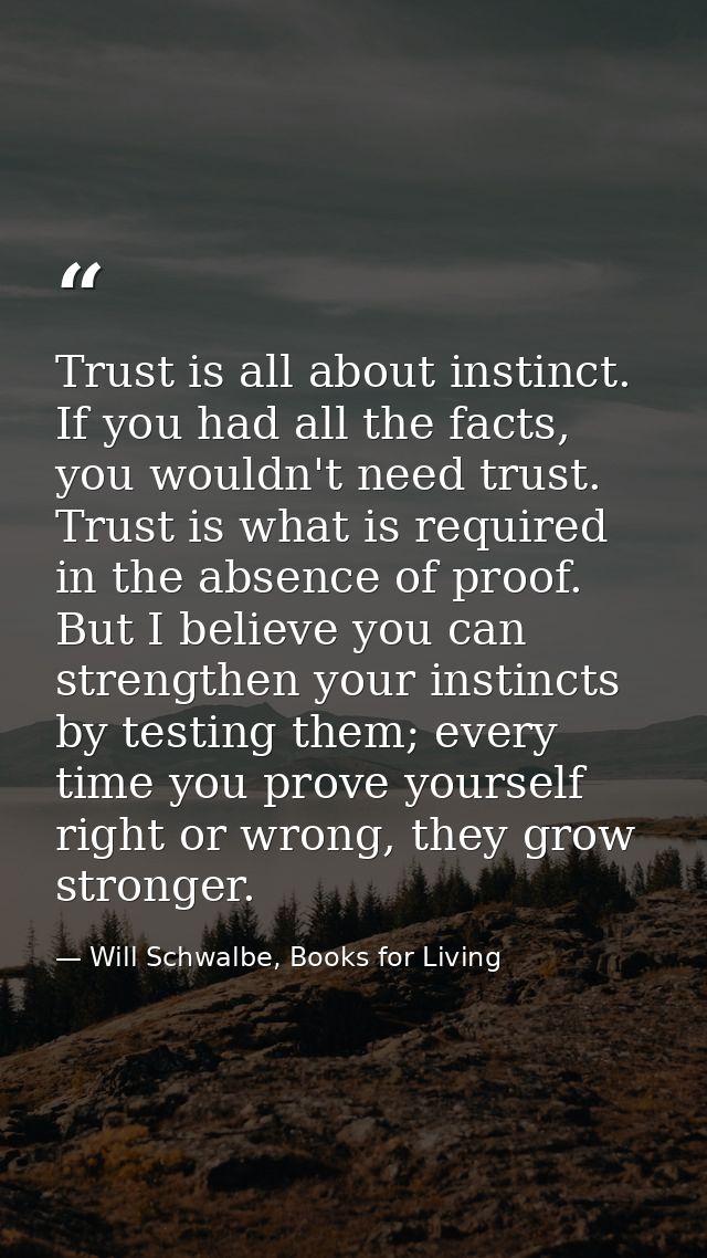 Trust is all about instinct. If you had all the facts, you wouldn't need trust. Trust is what is required in the absence — Will Schwalbe, Books for Living