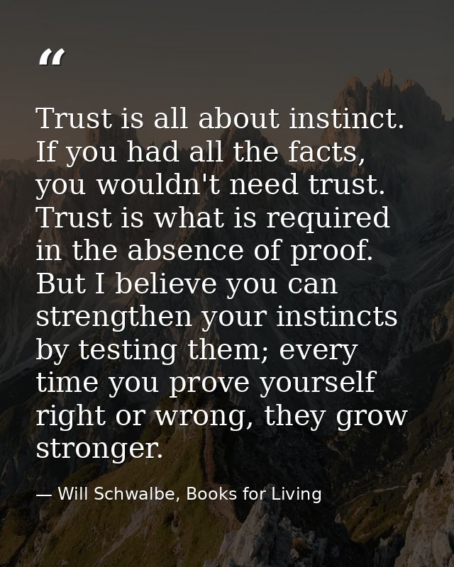 Trust is all about instinct. If you had all the facts, you wouldn't need trust. Trust is what is required in the absence — Will Schwalbe, Books for Living