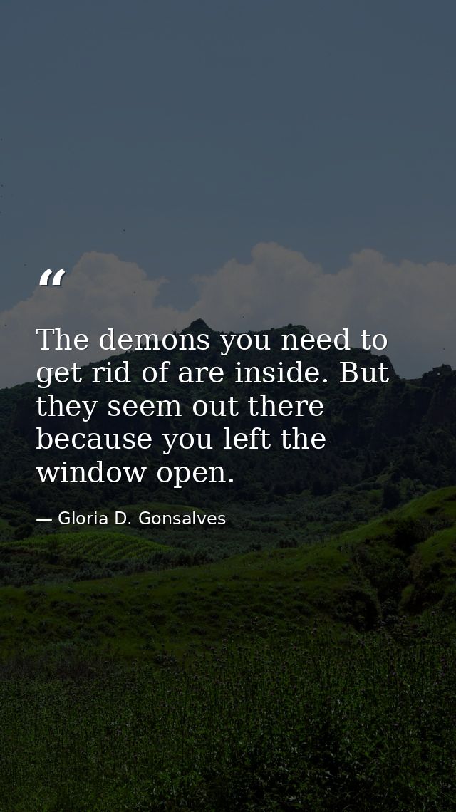 The demons you need to get rid of are inside. But they seem out there because you left the window open. — Gloria D. Gonsalves