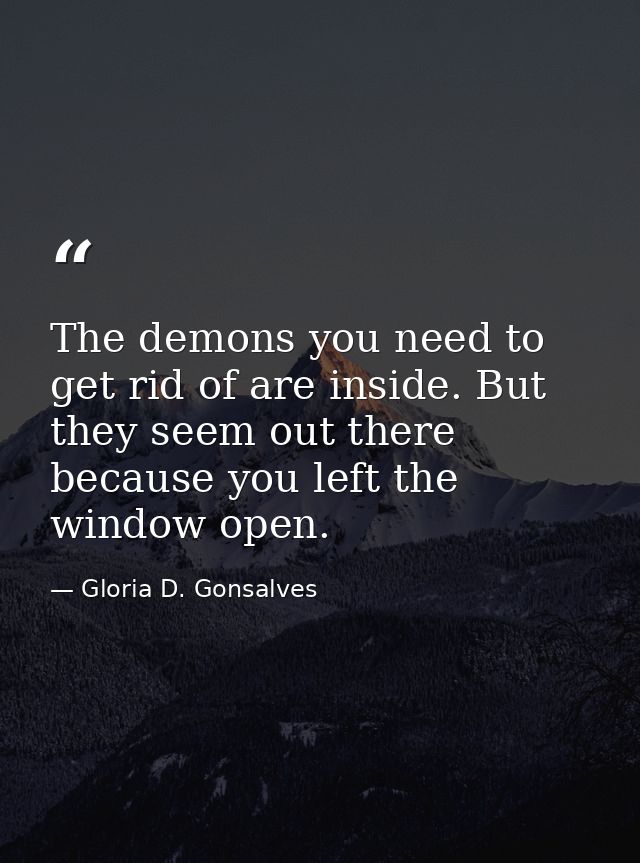 The demons you need to get rid of are inside. But they seem out there because you left the window open. — Gloria D. Gonsalves