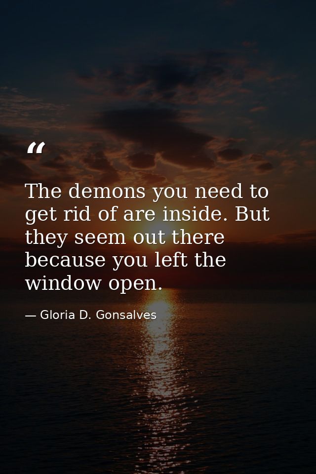 The demons you need to get rid of are inside. But they seem out there because you left the window open. — Gloria D. Gonsalves