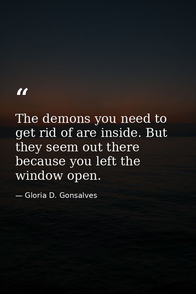 The demons you need to get rid of are inside. But they seem out there because you left the window open. — Gloria D. Gonsalves