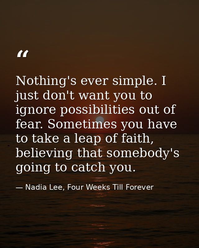 Nothing's ever simple. I just don't want you to ignore possibilities out of fear. Sometimes you have to take a leap of f — Nadia Lee, Four Weeks Till Forever