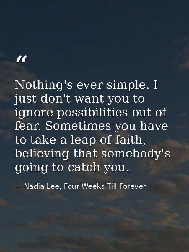 Nothing's ever simple. I just don't want you to ignore possibilities out of fear. Sometimes you have to take a leap of f — Nadia Lee, Four Weeks Till Forever