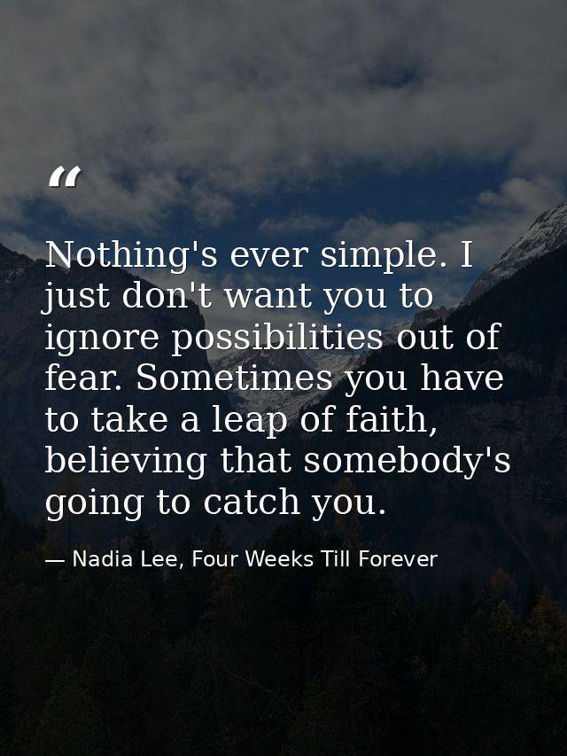 Nothing's ever simple. I just don't want you to ignore possibilities out of fear. Sometimes you have to take a leap of f — Nadia Lee, Four Weeks Till Forever