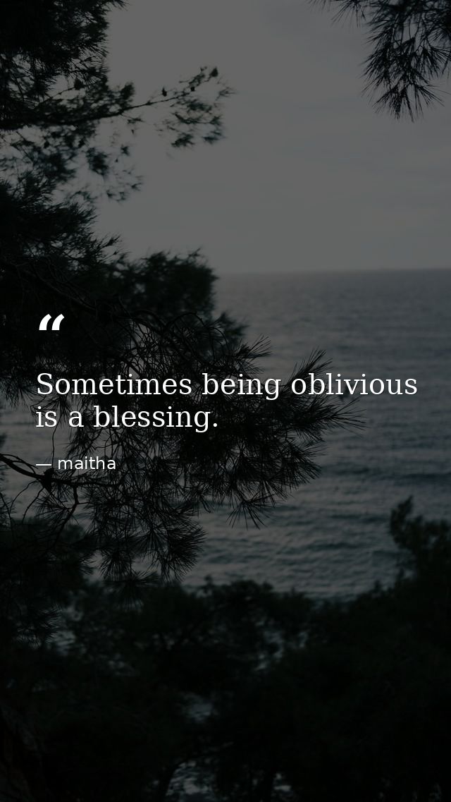 Sometimes being oblivious is a blessing. — maitha