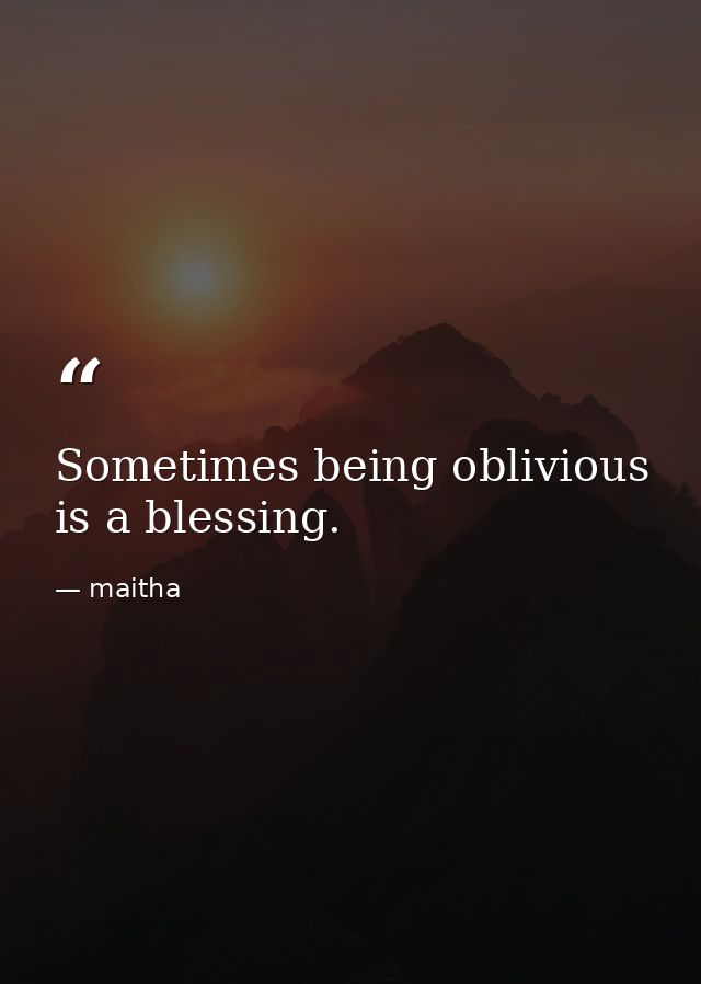 Sometimes being oblivious is a blessing. — maitha