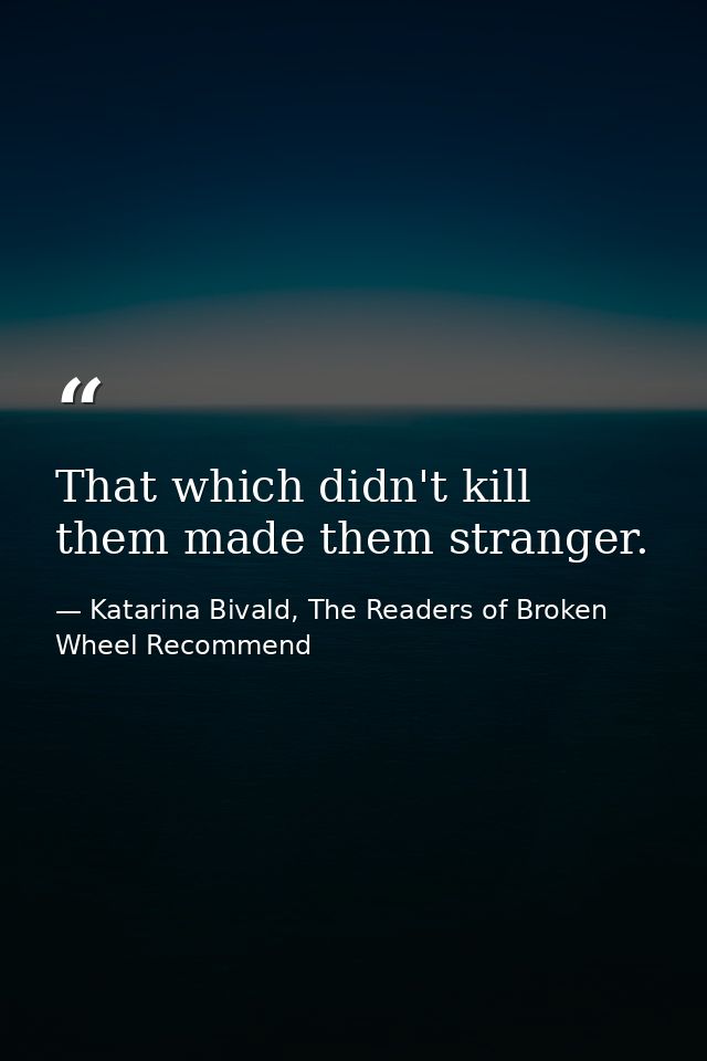 That which didn't kill them made them stranger. — Katarina Bivald, The Readers of Broken Wheel Recommend