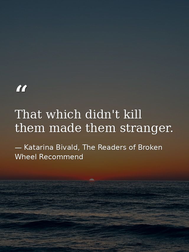 That which didn't kill them made them stranger. — Katarina Bivald, The Readers of Broken Wheel Recommend