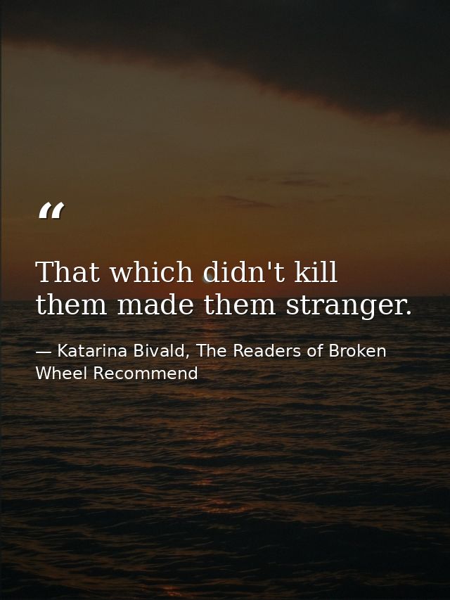 That which didn't kill them made them stranger. — Katarina Bivald, The Readers of Broken Wheel Recommend