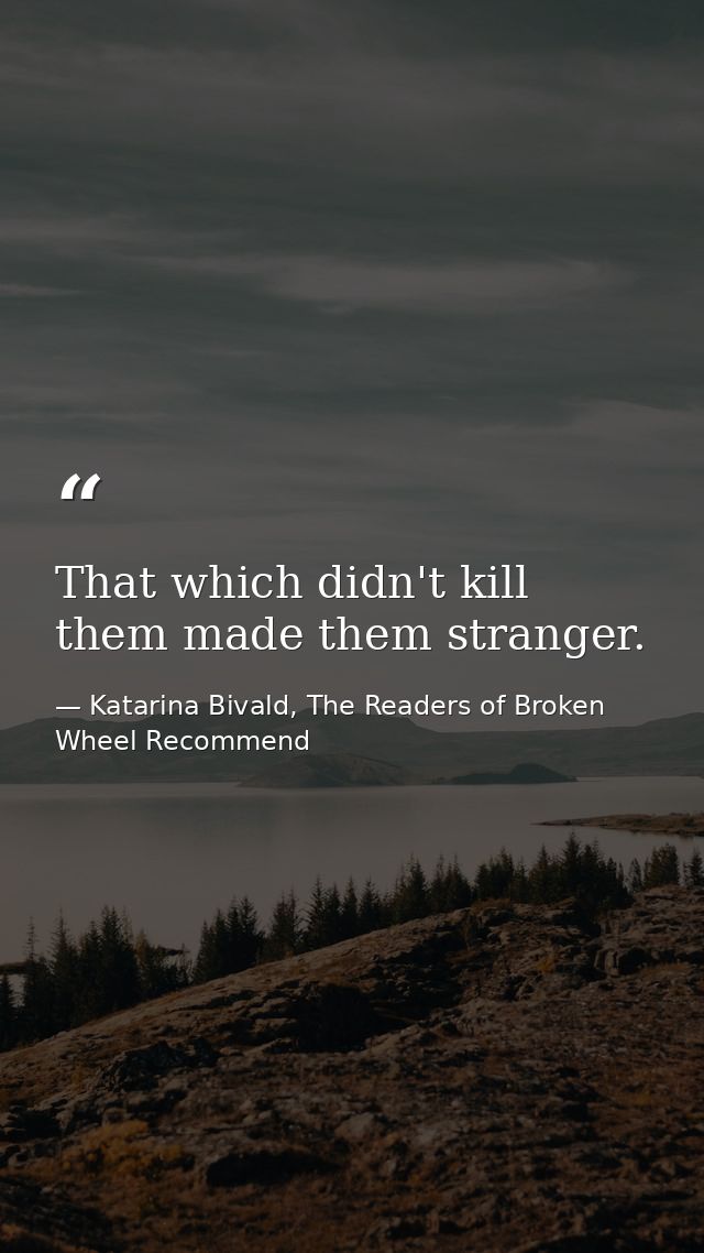 That which didn't kill them made them stranger. — Katarina Bivald, The Readers of Broken Wheel Recommend