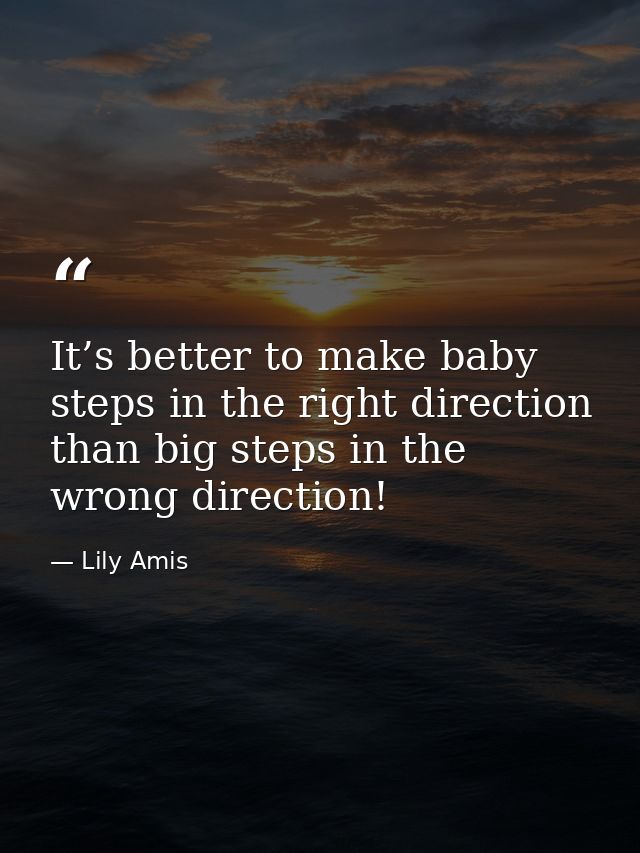 It’s better to make baby steps in the right direction than big steps in the wrong direction! — Lily Amis