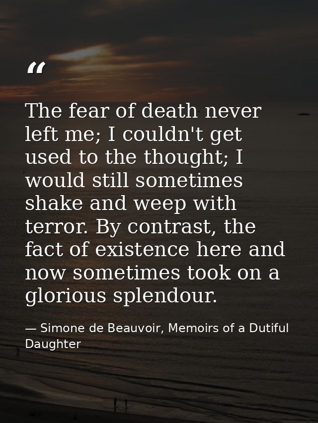 The fear of death never left me; I couldn't get used to the thought; I would still sometimes shake and weep with terror. — Simone de Beauvoir, Memoirs of a Dutiful Daughter