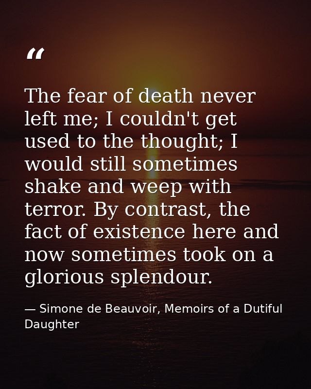 The fear of death never left me; I couldn't get used to the thought; I would still sometimes shake and weep with terror. — Simone de Beauvoir, Memoirs of a Dutiful Daughter