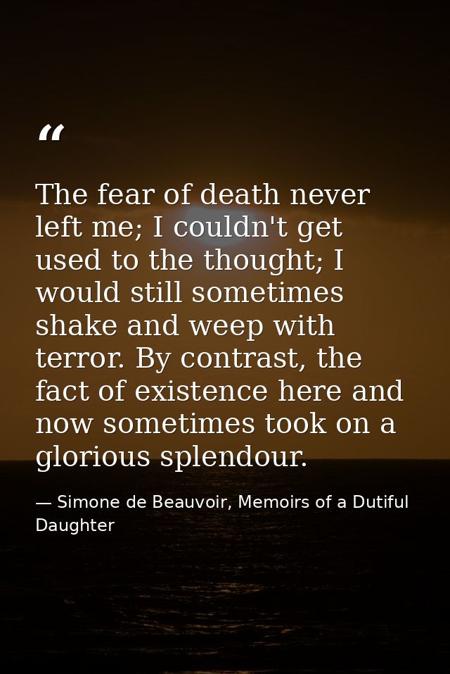 The fear of death never left me; I couldn't get used to the thought; I would still sometimes shake and weep with terror. — Simone de Beauvoir, Memoirs of a Dutiful Daughter