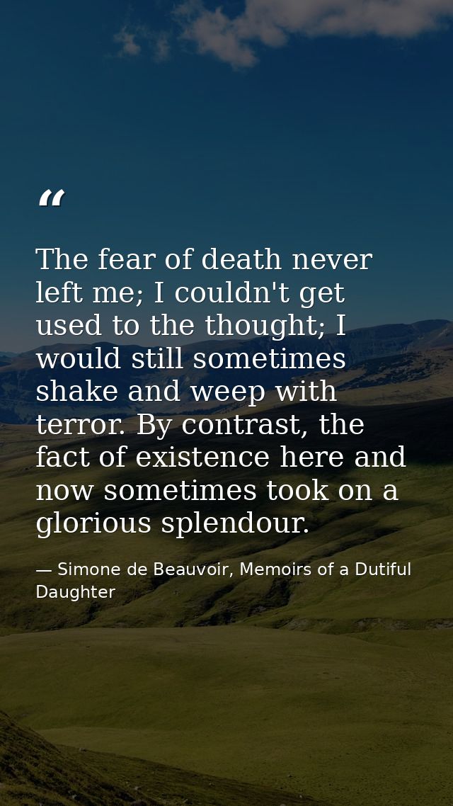 The fear of death never left me; I couldn't get used to the thought; I would still sometimes shake and weep with terror. — Simone de Beauvoir, Memoirs of a Dutiful Daughter