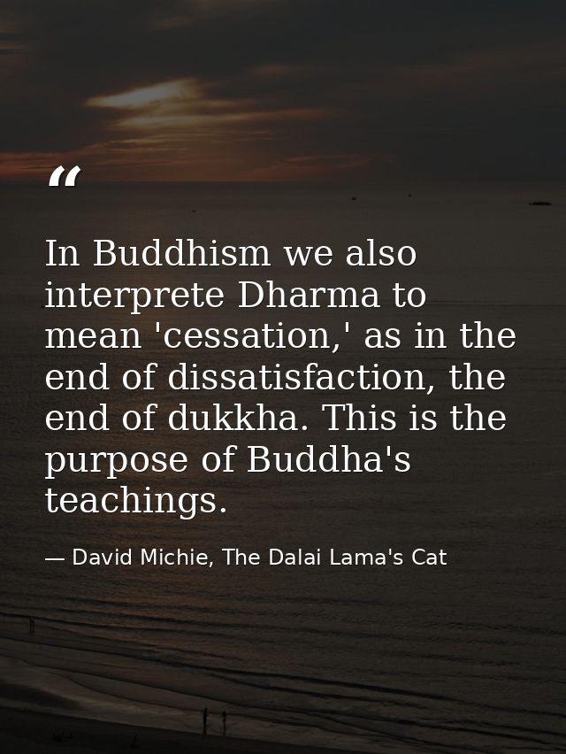 In Buddhism we also interprete Dharma to mean 'cessation,' as in the end of dissatisfaction, the end of dukkha. This is  — David Michie, The Dalai Lama's Cat