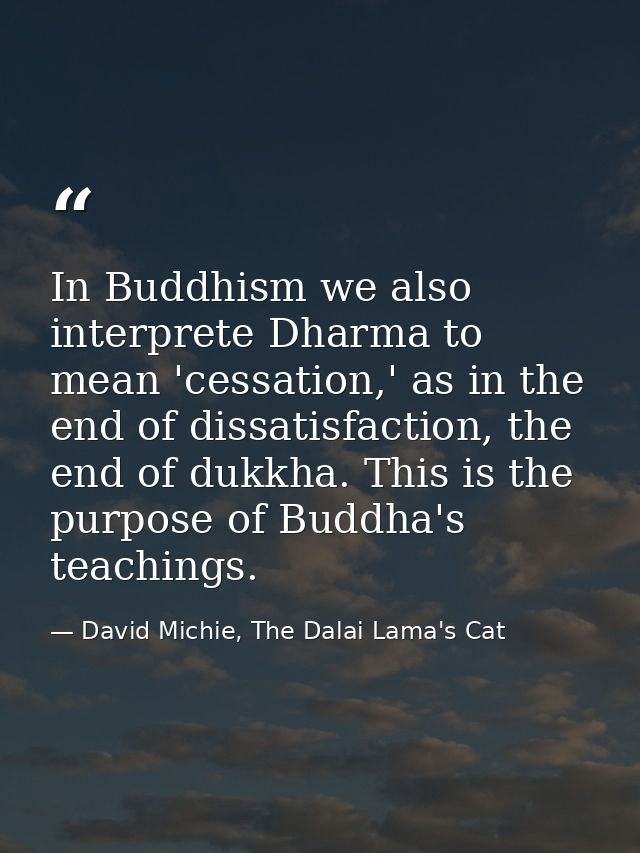 In Buddhism we also interprete Dharma to mean 'cessation,' as in the end of dissatisfaction, the end of dukkha. This is  — David Michie, The Dalai Lama's Cat