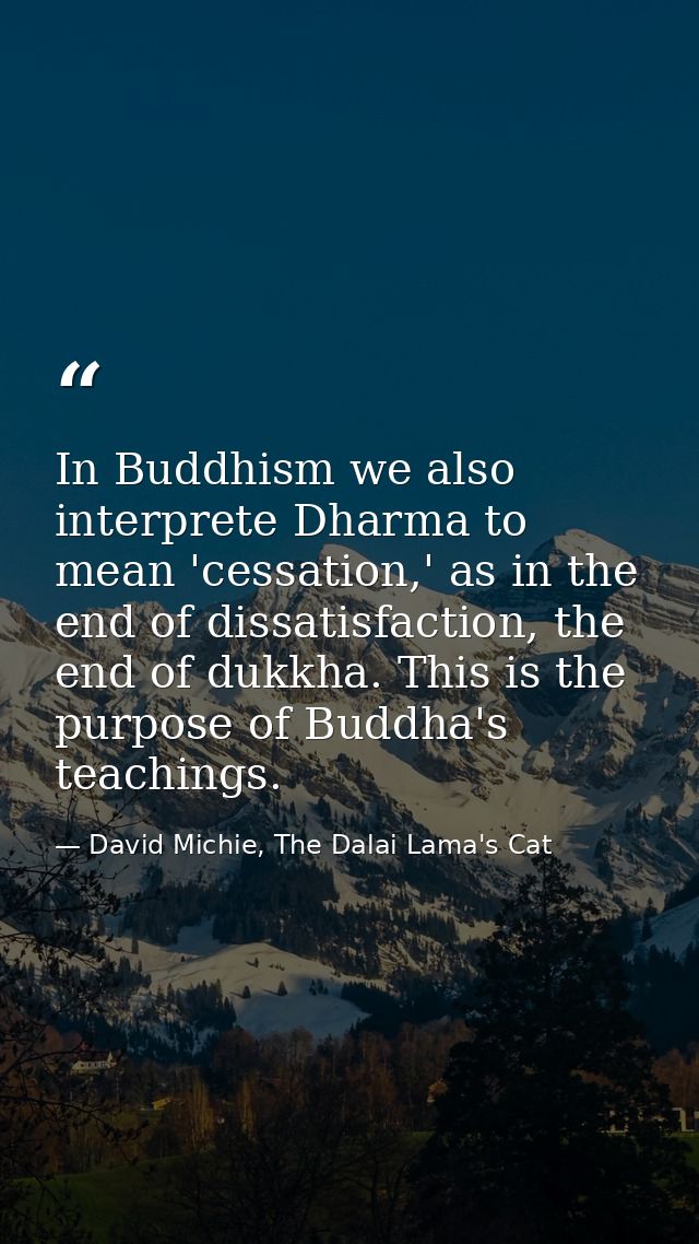 In Buddhism we also interprete Dharma to mean 'cessation,' as in the end of dissatisfaction, the end of dukkha. This is  — David Michie, The Dalai Lama's Cat
