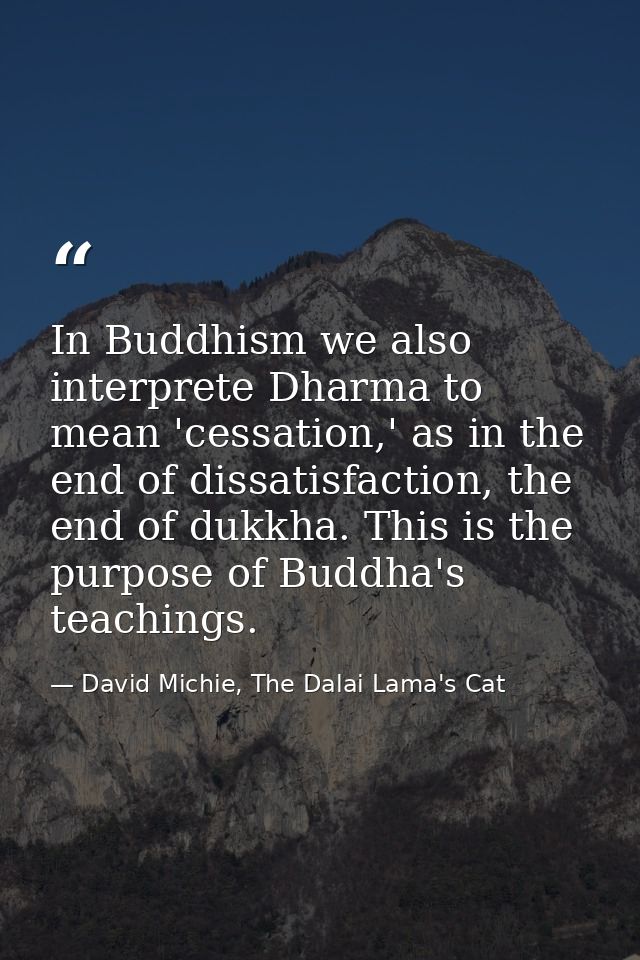 In Buddhism we also interprete Dharma to mean 'cessation,' as in the end of dissatisfaction, the end of dukkha. This is  — David Michie, The Dalai Lama's Cat