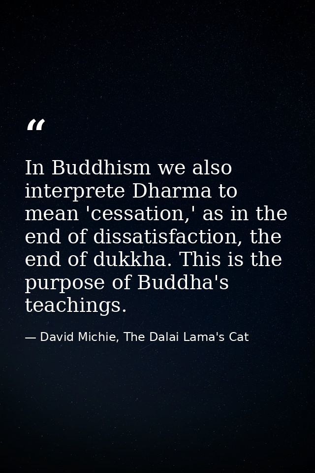 In Buddhism we also interprete Dharma to mean 'cessation,' as in the end of dissatisfaction, the end of dukkha. This is  — David Michie, The Dalai Lama's Cat