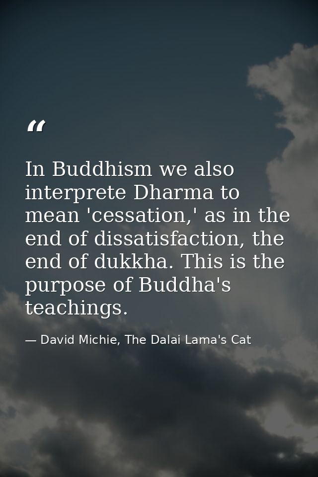 In Buddhism we also interprete Dharma to mean 'cessation,' as in the end of dissatisfaction, the end of dukkha. This is  — David Michie, The Dalai Lama's Cat