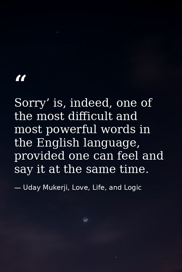 Sorry’ is, indeed, one of the most difficult and most powerful words in the English language, provided one can feel and  — Uday Mukerji, Love, Life, and Logic
