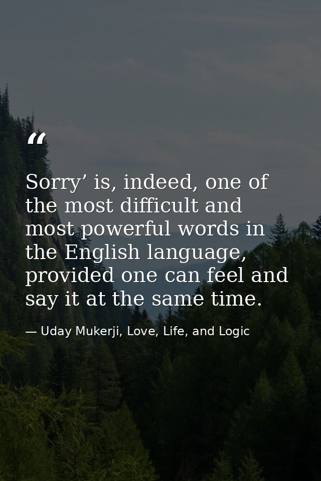 Sorry’ is, indeed, one of the most difficult and most powerful words in the English language, provided one can feel and  — Uday Mukerji, Love, Life, and Logic