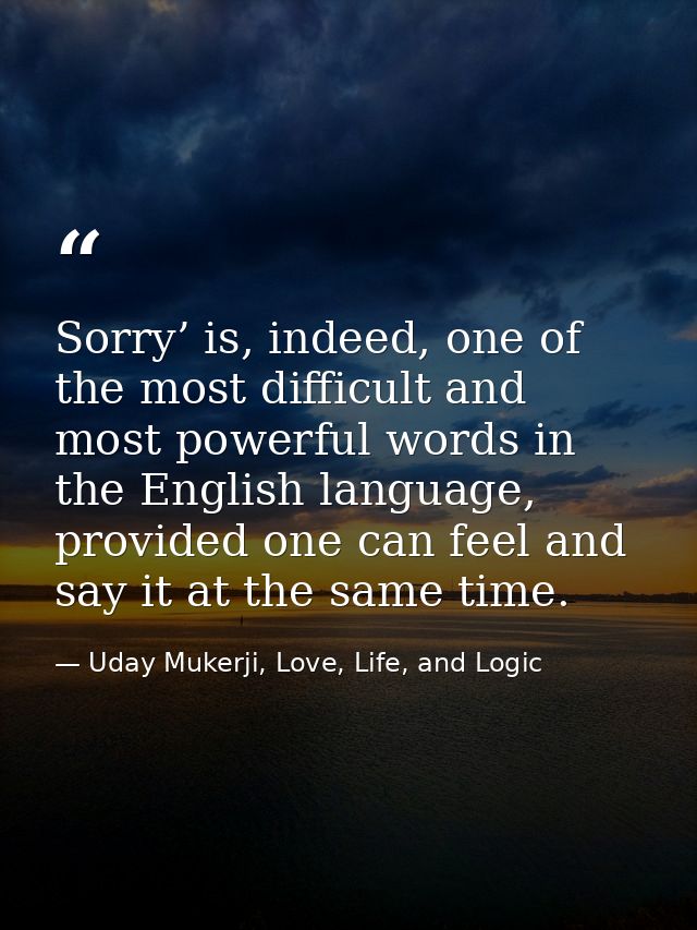 Sorry’ is, indeed, one of the most difficult and most powerful words in the English language, provided one can feel and  — Uday Mukerji, Love, Life, and Logic
