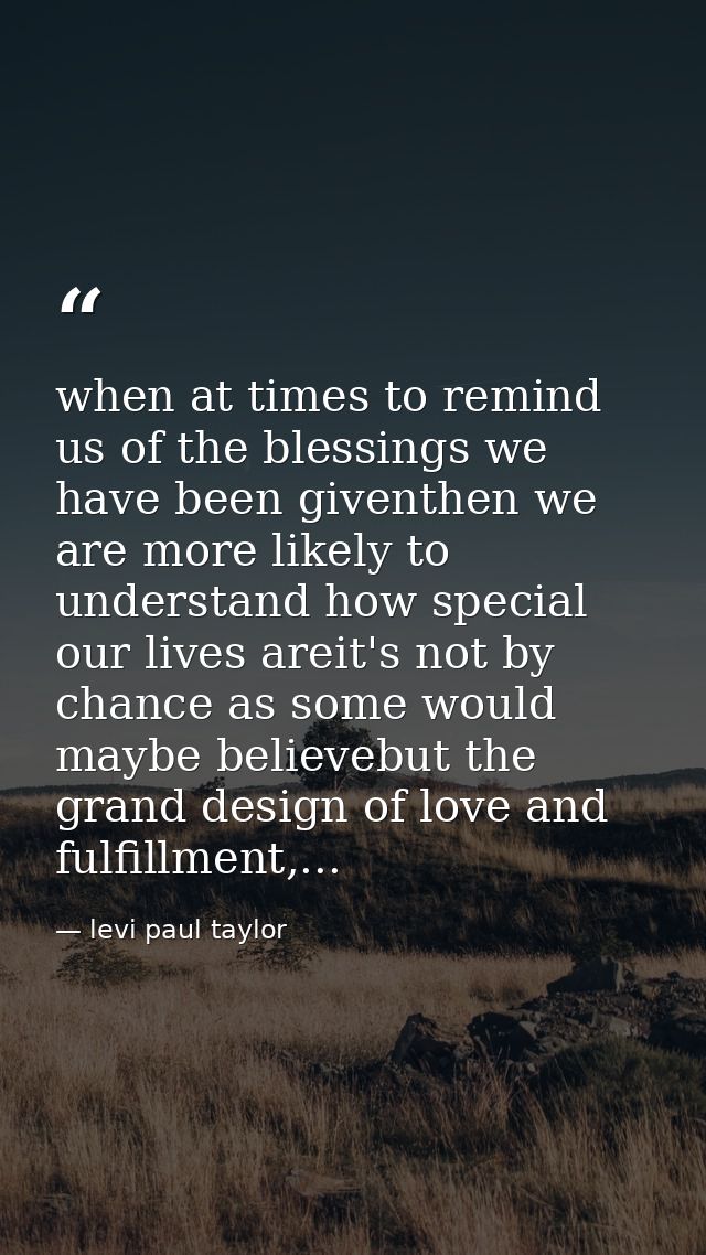 when at times to remind us of the blessings we have been giventhen we are more likely to understand how special our live — levi paul taylor