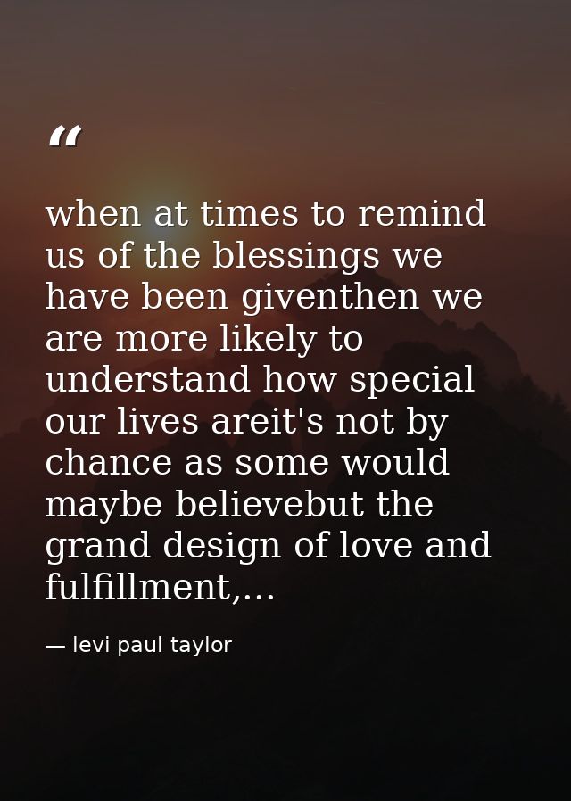 when at times to remind us of the blessings we have been giventhen we are more likely to understand how special our live — levi paul taylor