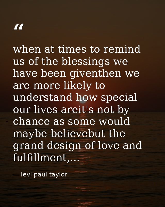 when at times to remind us of the blessings we have been giventhen we are more likely to understand how special our live — levi paul taylor