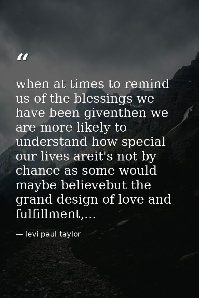 when at times to remind us of the blessings we have been giventhen we are more likely to understand how special our live — levi paul taylor