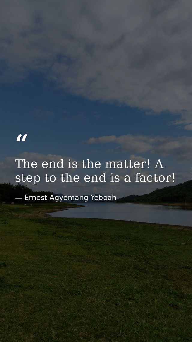 The end is the matter! A step to the end is a factor! — Ernest Agyemang Yeboah