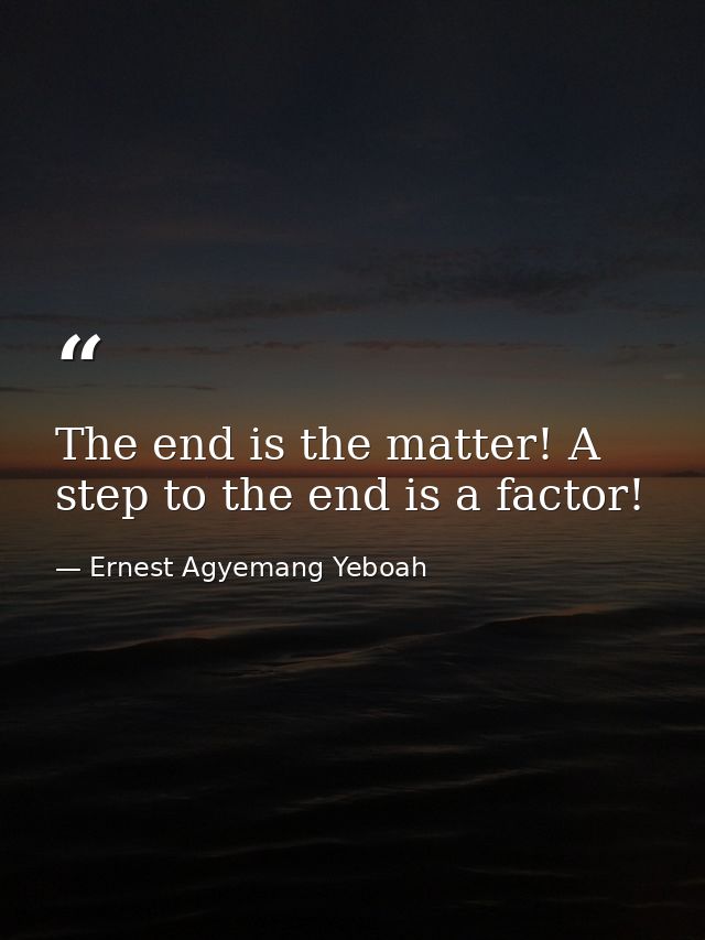 The end is the matter! A step to the end is a factor! — Ernest Agyemang Yeboah