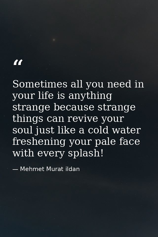 Sometimes all you need in your life is anything strange because strange things can revive your soul just like a cold wat — Mehmet Murat ildan