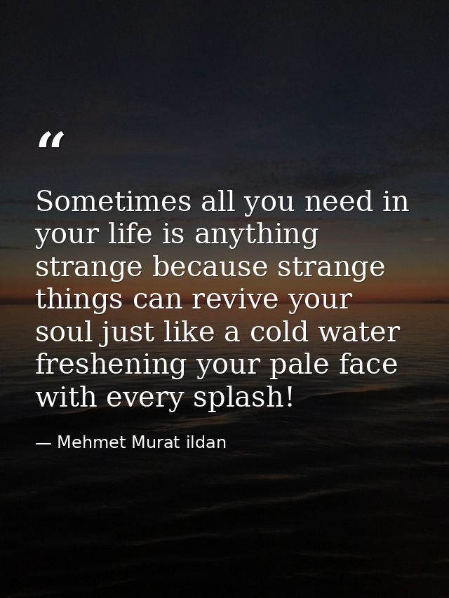 Sometimes all you need in your life is anything strange because strange things can revive your soul just like a cold wat — Mehmet Murat ildan