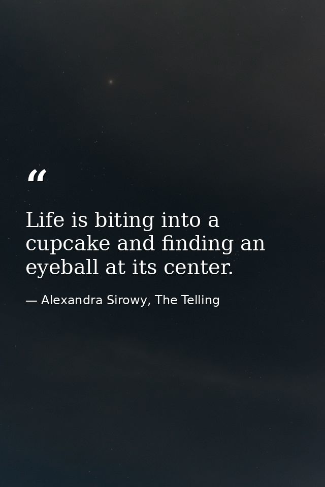Life is biting into a cupcake and finding an eyeball at its center. — Alexandra Sirowy, The Telling