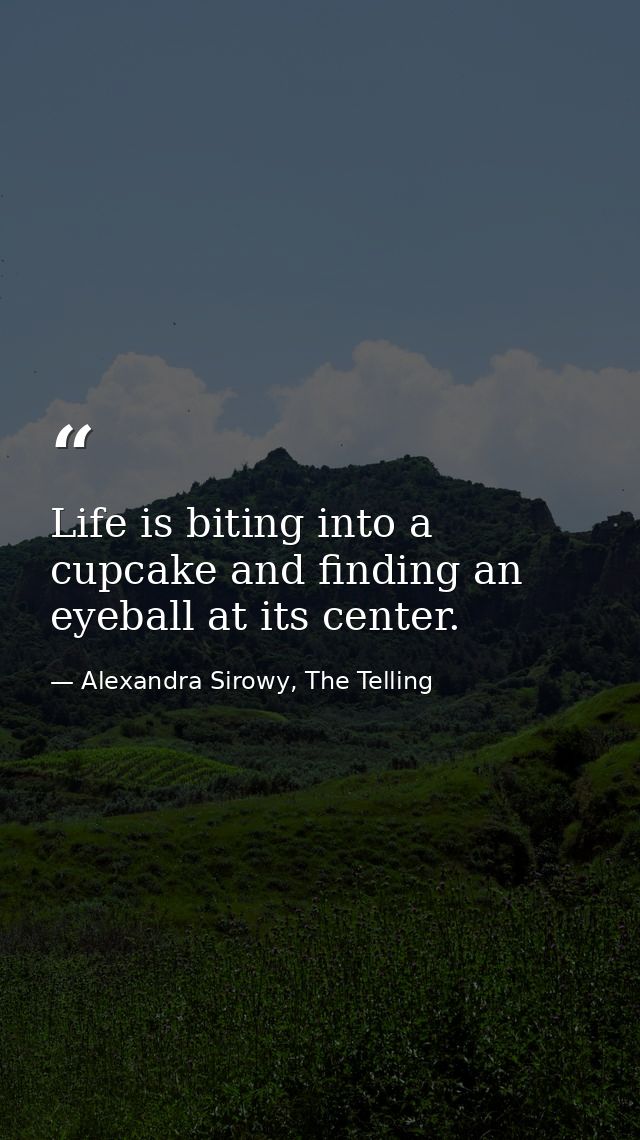 Life is biting into a cupcake and finding an eyeball at its center. — Alexandra Sirowy, The Telling